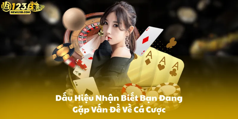 Dấu Hiệu Nhận Biết Bạn Đang Gặp Vấn Đề Về Cá Cược
